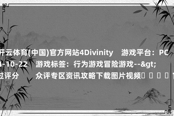 开云体育(中国)官方网站4Divinity    游戏平台：PC    上市工夫：2024-10-22    游戏标签：行为游戏冒险游戏-->                  --              念念 玩    玩过评分        众评专区资讯攻略下载图片视频				官网                    金刚：绝境求生    游戏平台：PC    行为游戏冒险游戏     