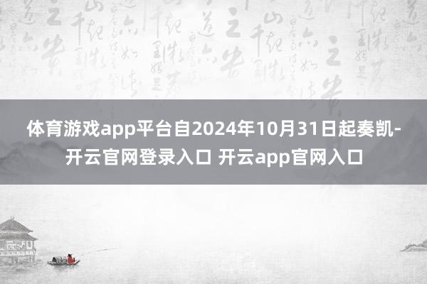 体育游戏app平台自2024年10月31日起奏凯-开云官网登录入口 开云app官网入口