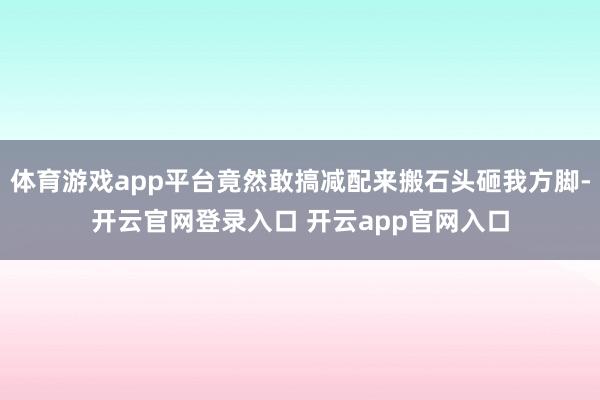 体育游戏app平台竟然敢搞减配来搬石头砸我方脚-开云官网登录入口 开云app官网入口