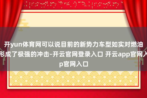 开yun体育网可以说目前的新势力车型如实对燃油车形成了极强的冲击-开云官网登录入口 开云app官网入口