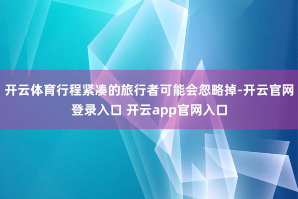 开云体育行程紧凑的旅行者可能会忽略掉-开云官网登录入口 开云app官网入口