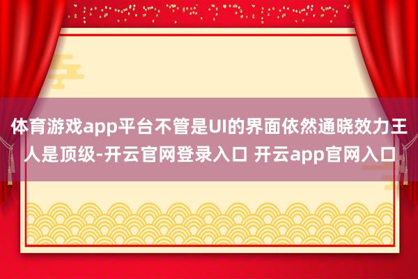 体育游戏app平台不管是UI的界面依然通晓效力王人是顶级-开云官网登录入口 开云app官网入口