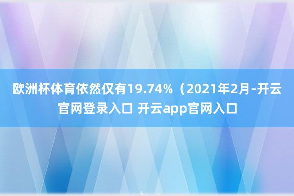 欧洲杯体育依然仅有19.74%（2021年2月-开云官网登录入口 开云app官网入口