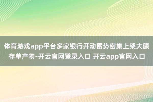 体育游戏app平台多家银行开动蓄势密集上架大额存单产物-开云官网登录入口 开云app官网入口