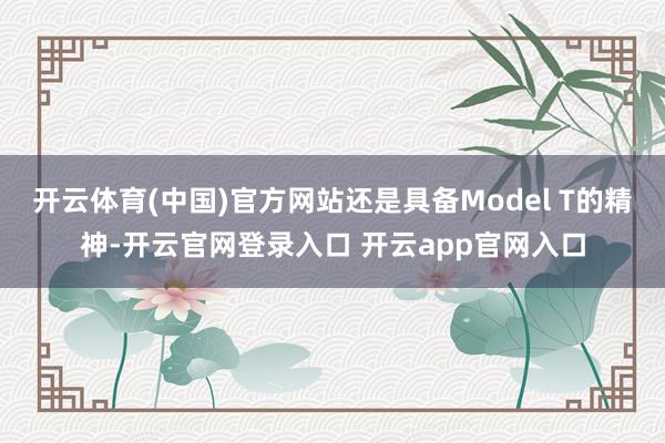 开云体育(中国)官方网站还是具备Model T的精神-开云官网登录入口 开云app官网入口