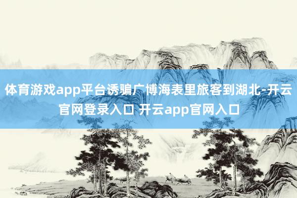 体育游戏app平台诱骗广博海表里旅客到湖北-开云官网登录入口 开云app官网入口