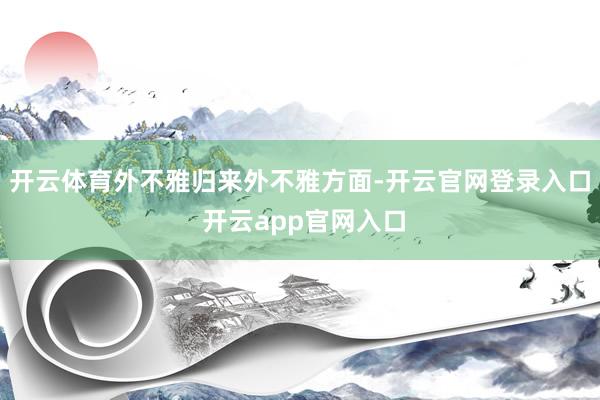 开云体育外不雅归来外不雅方面-开云官网登录入口 开云app官网入口