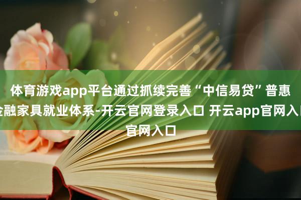 体育游戏app平台通过抓续完善“中信易贷”普惠金融家具就业体系-开云官网登录入口 开云app官网入口