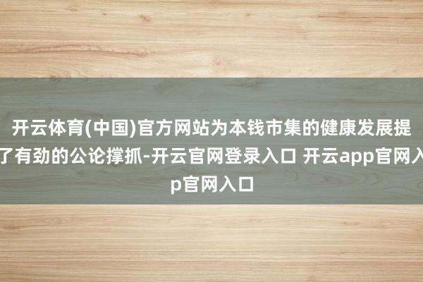 开云体育(中国)官方网站为本钱市集的健康发展提供了有劲的公论撑抓-开云官网登录入口 开云app官网入口