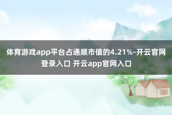 体育游戏app平台占通顺市值的4.21%-开云官网登录入口 开云app官网入口