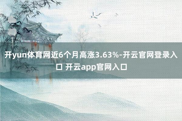 开yun体育网近6个月高涨3.63%-开云官网登录入口 开云app官网入口