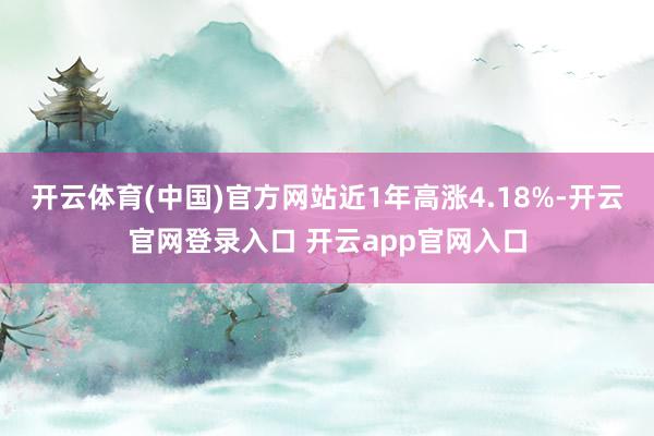 开云体育(中国)官方网站近1年高涨4.18%-开云官网登录入口 开云app官网入口