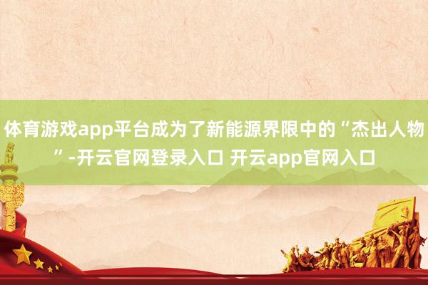 体育游戏app平台成为了新能源界限中的“杰出人物”-开云官网登录入口 开云app官网入口