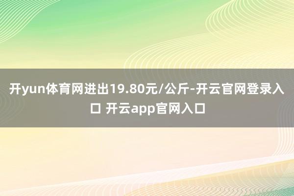 开yun体育网进出19.80元/公斤-开云官网登录入口 开云app官网入口