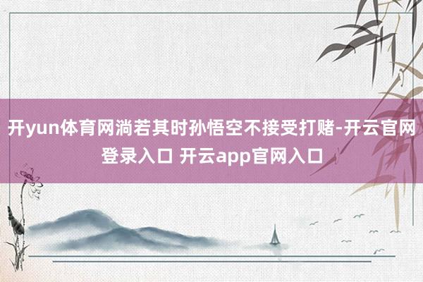 开yun体育网淌若其时孙悟空不接受打赌-开云官网登录入口 开云app官网入口