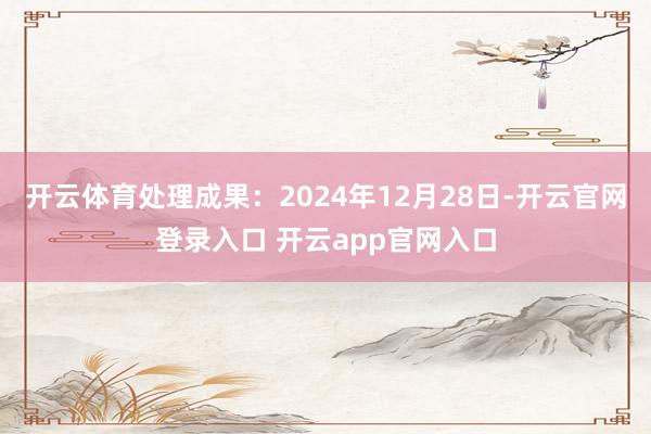 开云体育处理成果：2024年12月28日-开云官网登录入口 开云app官网入口