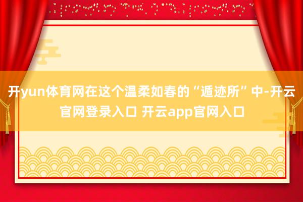 开yun体育网在这个温柔如春的“遁迹所”中-开云官网登录入口 开云app官网入口