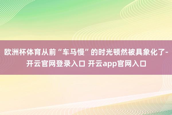 欧洲杯体育从前“车马慢”的时光顿然被具象化了-开云官网登录入口 开云app官网入口