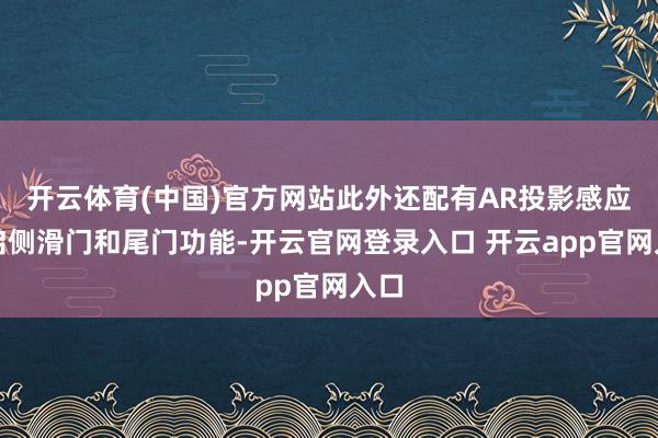 开云体育(中国)官方网站此外还配有AR投影感应开启侧滑门和尾门功能-开云官网登录入口 开云app官网入口