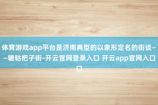 体育游戏app平台是济南典型的以象形定名的街谈——辘轱把子街-开云官网登录入口 开云app官网入口