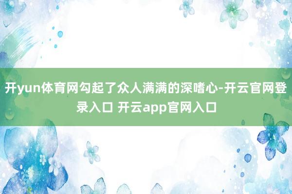 开yun体育网勾起了众人满满的深嗜心-开云官网登录入口 开云app官网入口