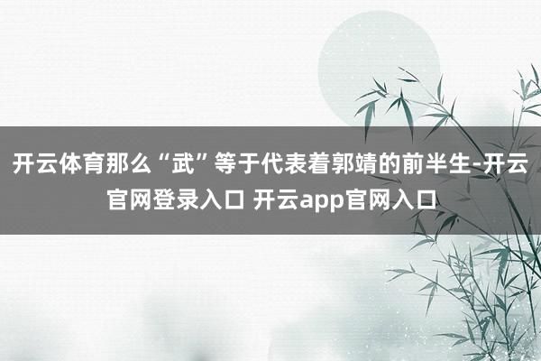 开云体育那么“武”等于代表着郭靖的前半生-开云官网登录入口 开云app官网入口