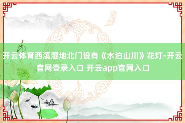 开云体育西溪湿地北门设有《水泊山川》花灯-开云官网登录入口 开云app官网入口