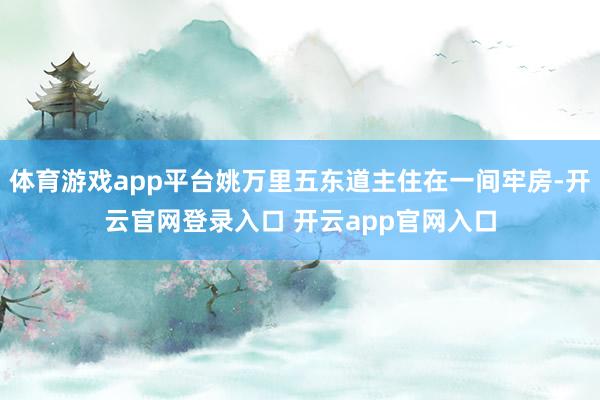 体育游戏app平台姚万里五东道主住在一间牢房-开云官网登录入口 开云app官网入口