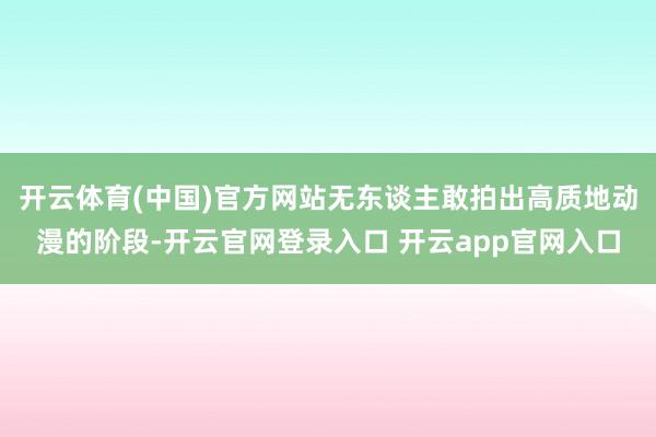 开云体育(中国)官方网站无东谈主敢拍出高质地动漫的阶段-开云官网登录入口 开云app官网入口