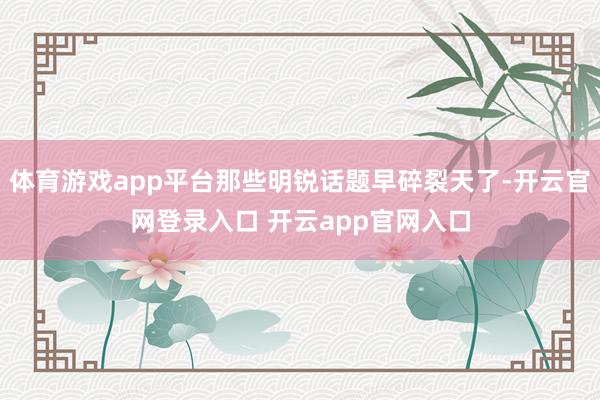 体育游戏app平台那些明锐话题早碎裂天了-开云官网登录入口 开云app官网入口