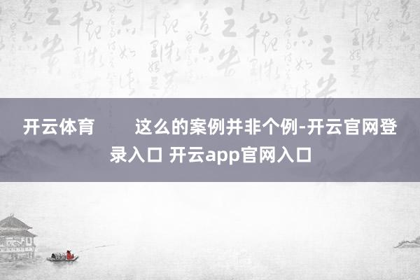 开云体育        这么的案例并非个例-开云官网登录入口 开云app官网入口