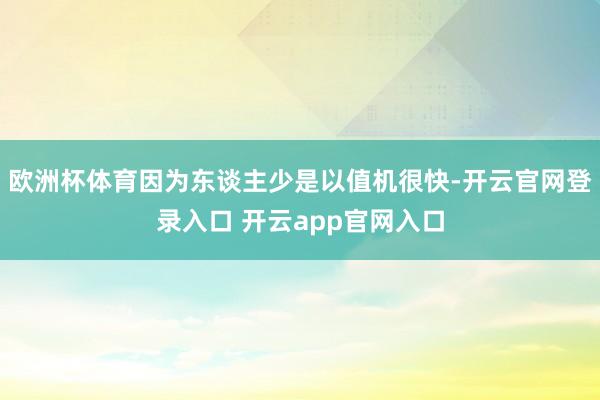 欧洲杯体育因为东谈主少是以值机很快-开云官网登录入口 开云app官网入口