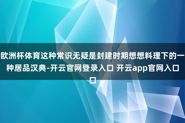 欧洲杯体育这种常识无疑是封建时期想想料理下的一种居品汉典-开云官网登录入口 开云app官网入口