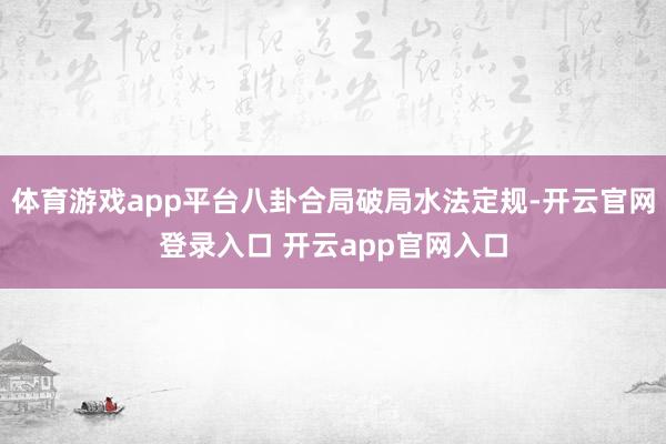 体育游戏app平台八卦合局破局水法定规-开云官网登录入口 开云app官网入口