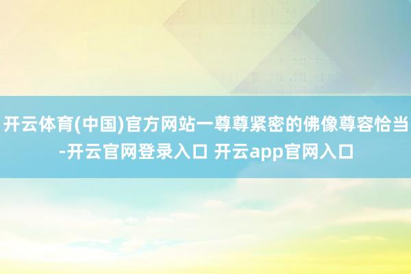 开云体育(中国)官方网站一尊尊紧密的佛像尊容恰当-开云官网登录入口 开云app官网入口